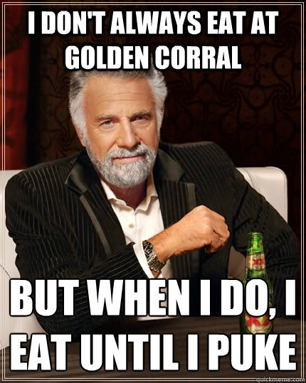 I don't always eat at golden corral  but when I do, I eat until i puke  The Most Interesting Man In The World