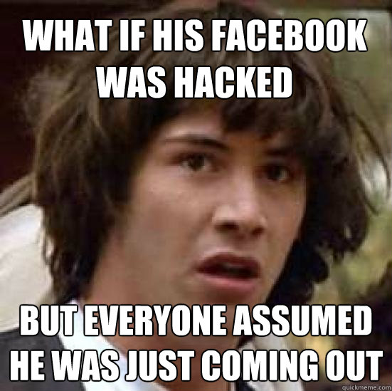 What if his facebook was hacked but everyone assumed he was just coming out - What if his facebook was hacked but everyone assumed he was just coming out  conspiracy keanu