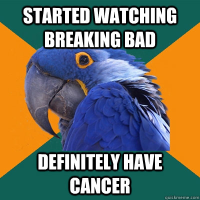 Started watching breaking bad definitely have cancer  Paranoid Parrot