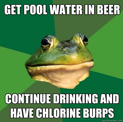 get pool water in beer
 continue drinking and have chlorine burps  Foul Bachelor Frog