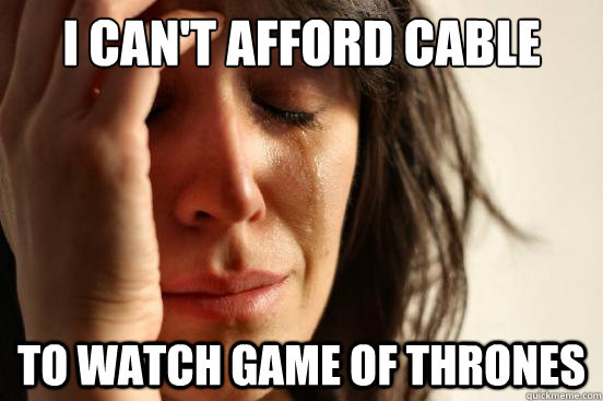 I can't afford cable to watch Game of Thrones - I can't afford cable to watch Game of Thrones  First World Problems