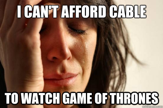 I can't afford cable to watch Game of Thrones  First World Problems