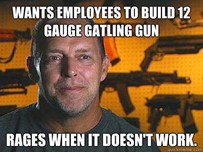 Wants employees to build 12 Gauge gatling gun Rages when it doesn't work.  Sons of guns