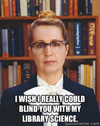  I wish I really could blind you with my library science.  