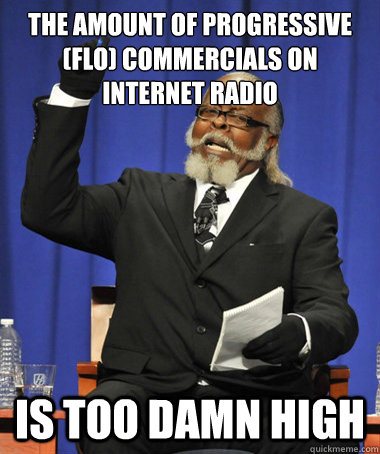 The amount of progressive (Flo) commercials on internet radio is too damn high  The Rent Is Too Damn High