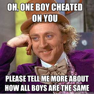 Oh, one boy cheated on you please tell me more about how all boys are the same  Condescending Wonka