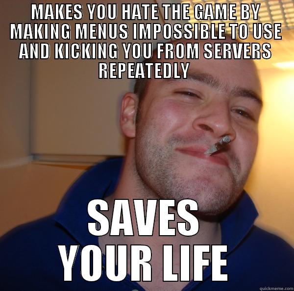 MAKES YOU HATE THE GAME BY MAKING MENUS IMPOSSIBLE TO USE AND KICKING YOU FROM SERVERS REPEATEDLY  SAVES YOUR LIFE Good Guy Greg 