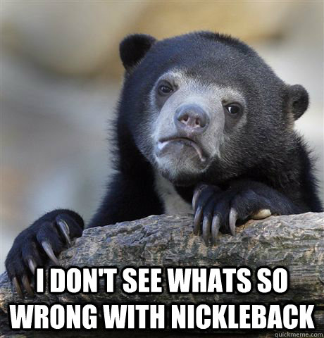  I don't see whats so wrong with nickleback   -  I don't see whats so wrong with nickleback    confessionbear