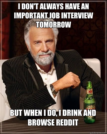 I don't always have an important job interview tomorrow but when I do, I drink and browse reddit  