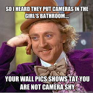 So I heard they put cameras in the Girl's bathroom.... Your Wall pics shows tat you are not camera shy  Willy Wonka Meme