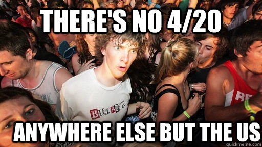 There's no 4/20 anywhere else but the US  Sudden Clarity Clarence