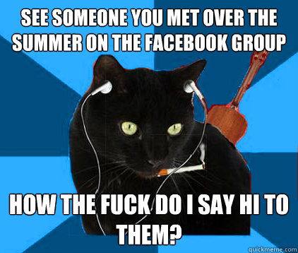 See someone you met over the summer on the facebook group how the fuck do I say hi to them?  Socially Awkward Berklee Cat