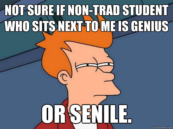 Not sure if non-trad student who sits next to me is genius Or senile.  Futurama Fry