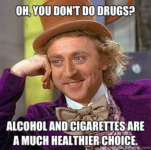 Oh, you don't do drugs? Alcohol and cigarettes are a much healthier choice.  Condescending Wonka