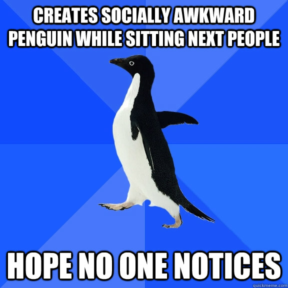 creates socially awkward penguin while sitting next people  hope no one notices  Socially Awkward Penguin