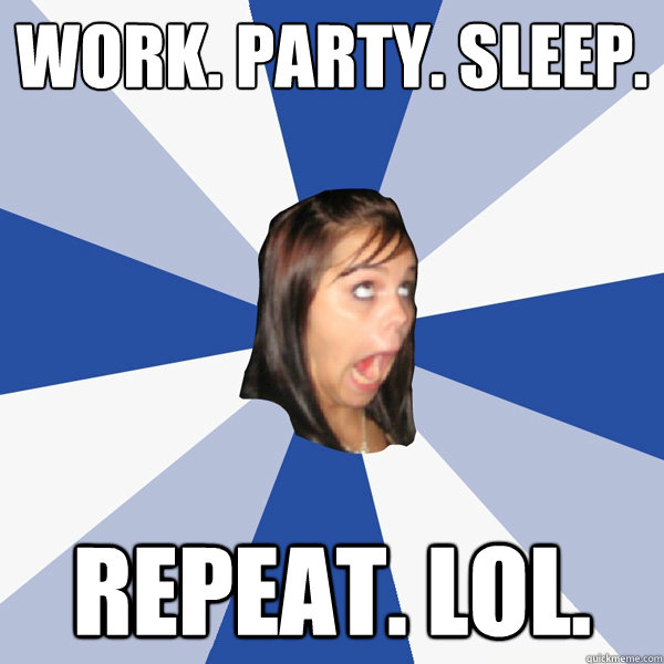 work. party. sleep. repeat. lol.  Annoying Facebook Girl