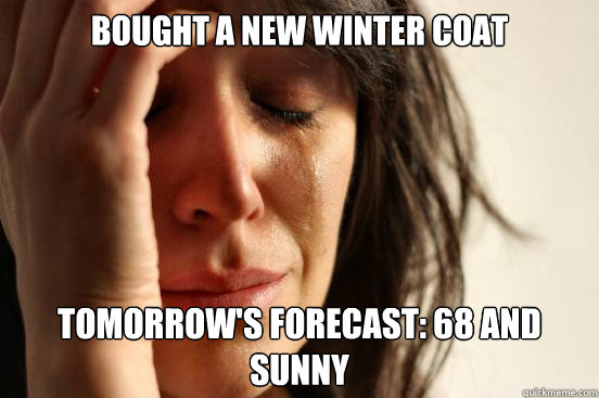 Bought a new winter coat Tomorrow's forecast: 68° and sunny  First World Problems