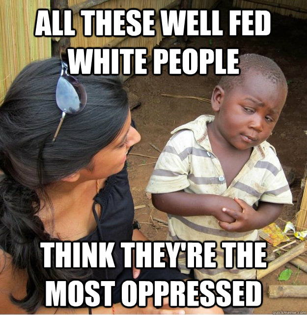 all these well fed white people think they're the most oppressed - all these well fed white people think they're the most oppressed  Skeptical Third World Kid
