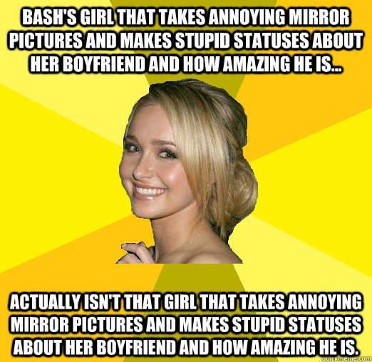 Bash's girl that takes annoying mirror pictures and makes stupid statuses about her boyfriend and how amazing he is... Actually isn't that girl that takes annoying mirror pictures and makes stupid statuses about her boyfriend and how amazing he is.  - Bash's girl that takes annoying mirror pictures and makes stupid statuses about her boyfriend and how amazing he is... Actually isn't that girl that takes annoying mirror pictures and makes stupid statuses about her boyfriend and how amazing he is.   Tolerable Facebook Girl
