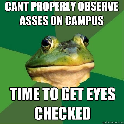 Cant properly observe asses on campus time to get eyes checked  Foul Bachelor Frog