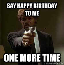 say happy birthday to me one more time  Pulp Fiction meme