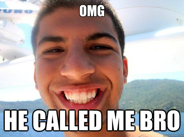 OMG  HE CALLED ME BRO  