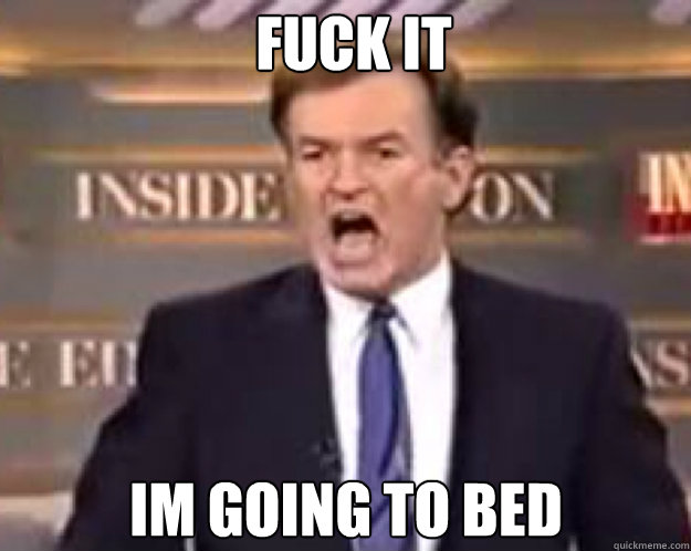 FUCK IT IM GOING TO BED - FUCK IT IM GOING TO BED  fuck it bill