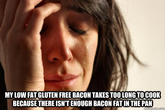 my low fat gluten free bacon takes too long to cook because there isn't enough bacon fat in the pan  First World Problems