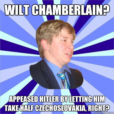 Wilt Chamberlain? appeased hitler by letting him take half czechoslovakia, right?  