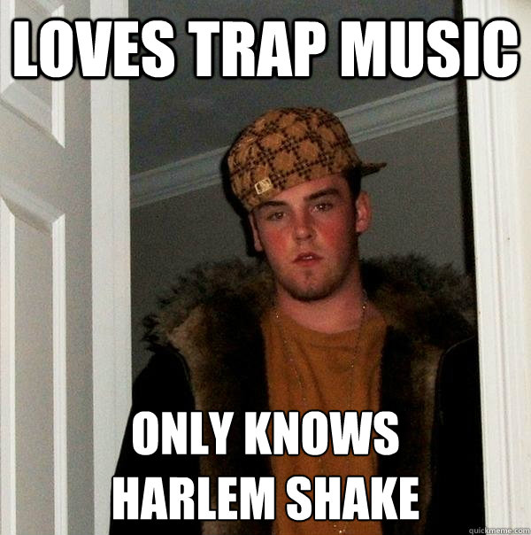 loves trap music only knows
Harlem shake  Scumbag Steve