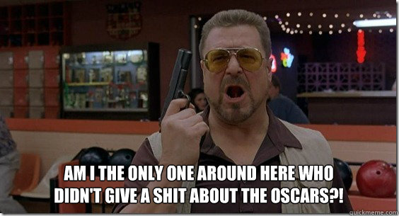 Am I the only one around here who didn't give a shit about the Oscars?!  Walter Sobchak Rules