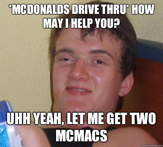 *mcdonalds drive thru* How may I help you? Uhh yeAh, let me get two McMacs  Really High Guy