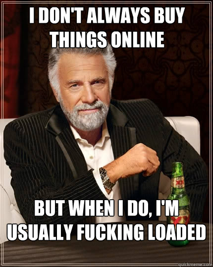 I don't always buy things online But when I do, I'm usually fucking loaded - I don't always buy things online But when I do, I'm usually fucking loaded  The Most Interesting Man In The World