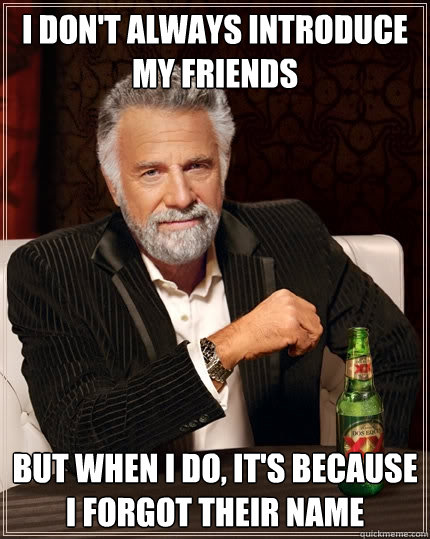 I don't always introduce my friends But when I do, it's because I forgot their name  The Most Interesting Man In The World
