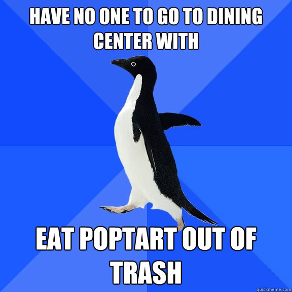 Have no one to go to dining center with Eat poptart out of trash  Socially Awkward Penguin