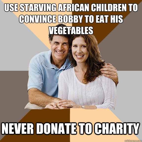 Use starving african children to convince bobby to eat his vegetables 
 Never donate to charity - Use starving african children to convince bobby to eat his vegetables 
 Never donate to charity  Scumbag Parents