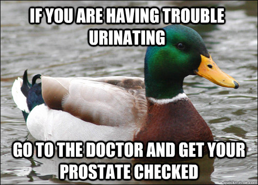 If you are having trouble urinating go to the doctor and get your prostate checked  Actual Advice Mallard