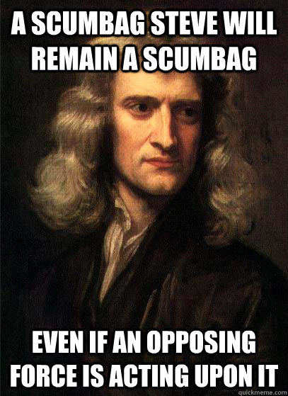 a scumbag steve will remain a scumbag even if an opposing force is acting upon it - a scumbag steve will remain a scumbag even if an opposing force is acting upon it  Sir Isaac Newton