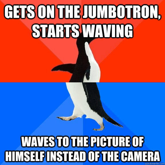 gets on the jumbotron, starts waving waves to the picture of himself instead of the camera  Socially Awesome Awkward Penguin