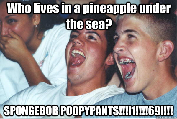 Who lives in a pineapple under the sea? SPONGEBOB POOPYPANTS!!!!1!!!!69!!!!  Immature High Schoolers