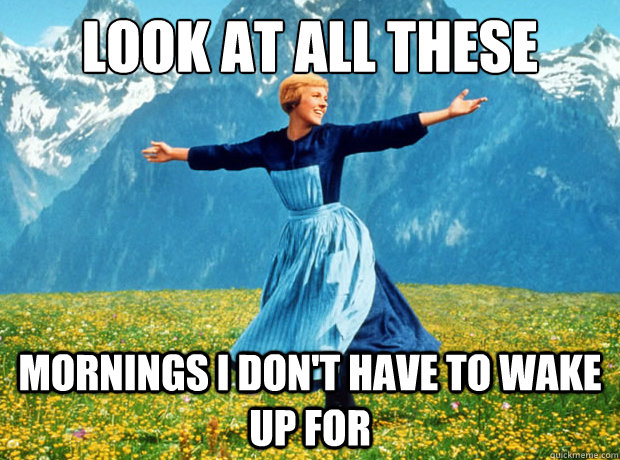 Look at all these mornings i don't have to wake up for  Sound of Music- Election
