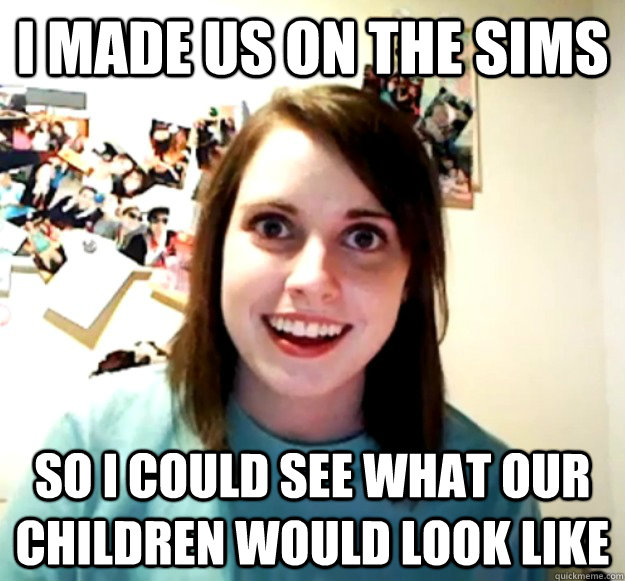I made us on the sims So i could see what our children would look like  Overly Attached Girlfriend