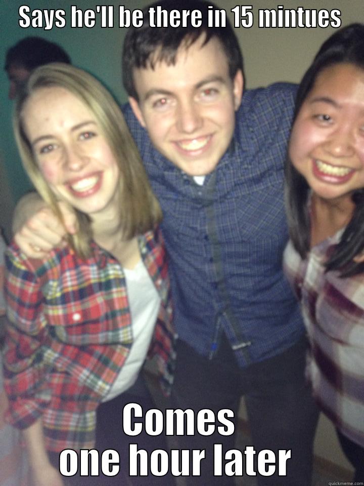 SAYS HE'LL BE THERE IN 15 MINTUES COMES ONE HOUR LATER  Misc