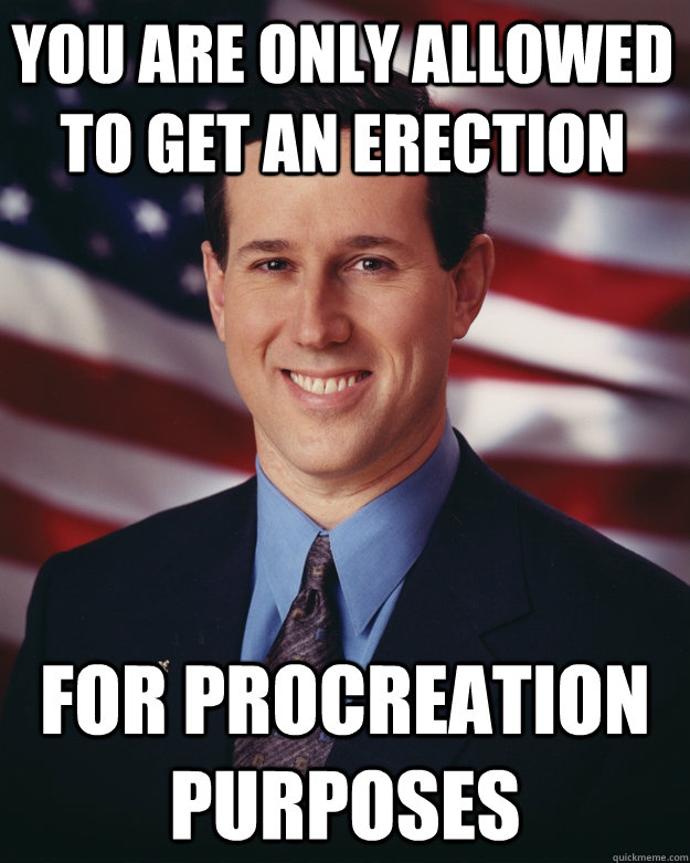 you are only allowed to get an erection for procreation purposes  Rick Santorum