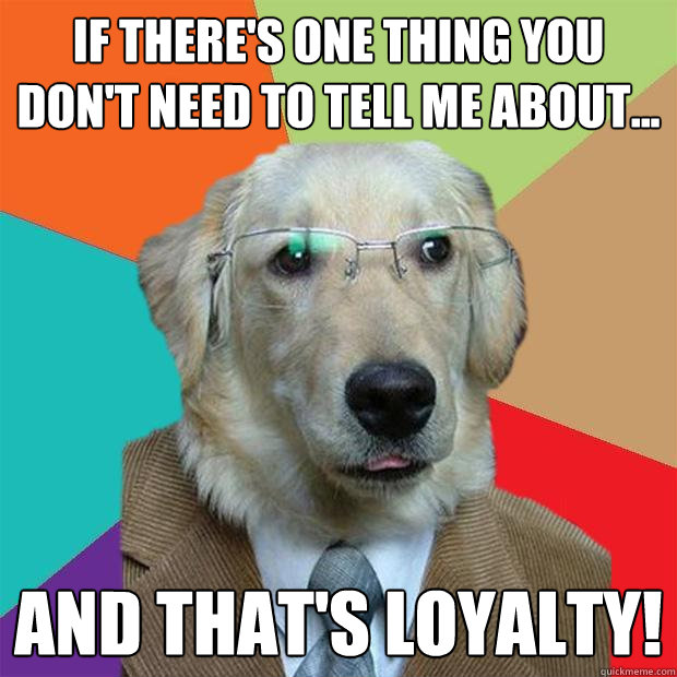 If there's one thing you don't need to tell me about... and that's Loyalty!  Business Dog