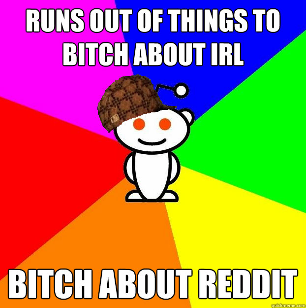 Runs out of things to bitch about IRL bitch about reddit  Scumbag Redditor