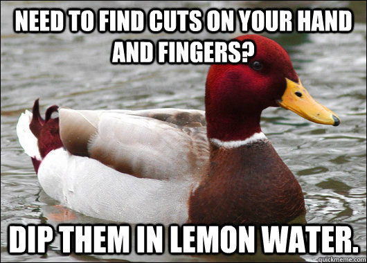 Need to find cuts on your hand and fingers? Dip them in lemon water.  Malicious Advice Mallard