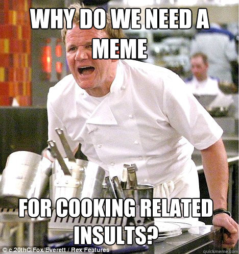 why do we need a meme for cooking related insults?  gordon ramsay