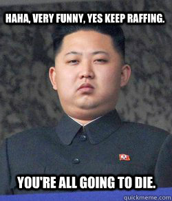 Haha, Very funny, yes keep raffing. you're all going to die. - Haha, Very funny, yes keep raffing. you're all going to die.  Fat Kim Jong-Un