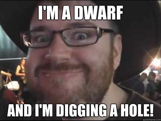 I'm a dwarf And i'm digging a hole!  
